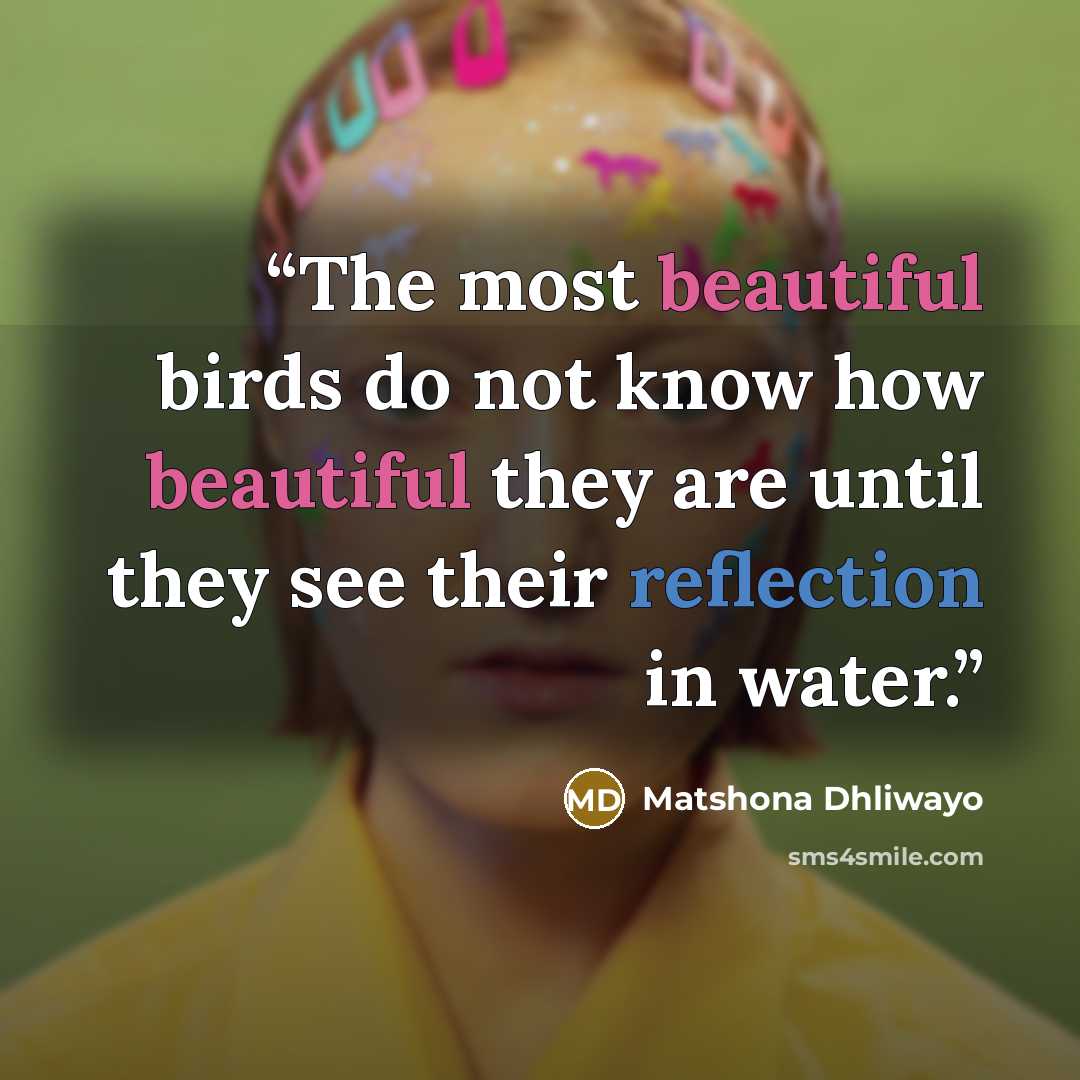 “The most beautiful birds do not know how beautiful they are until they see their reflection in water.” quote by Matshona Dhliwayo