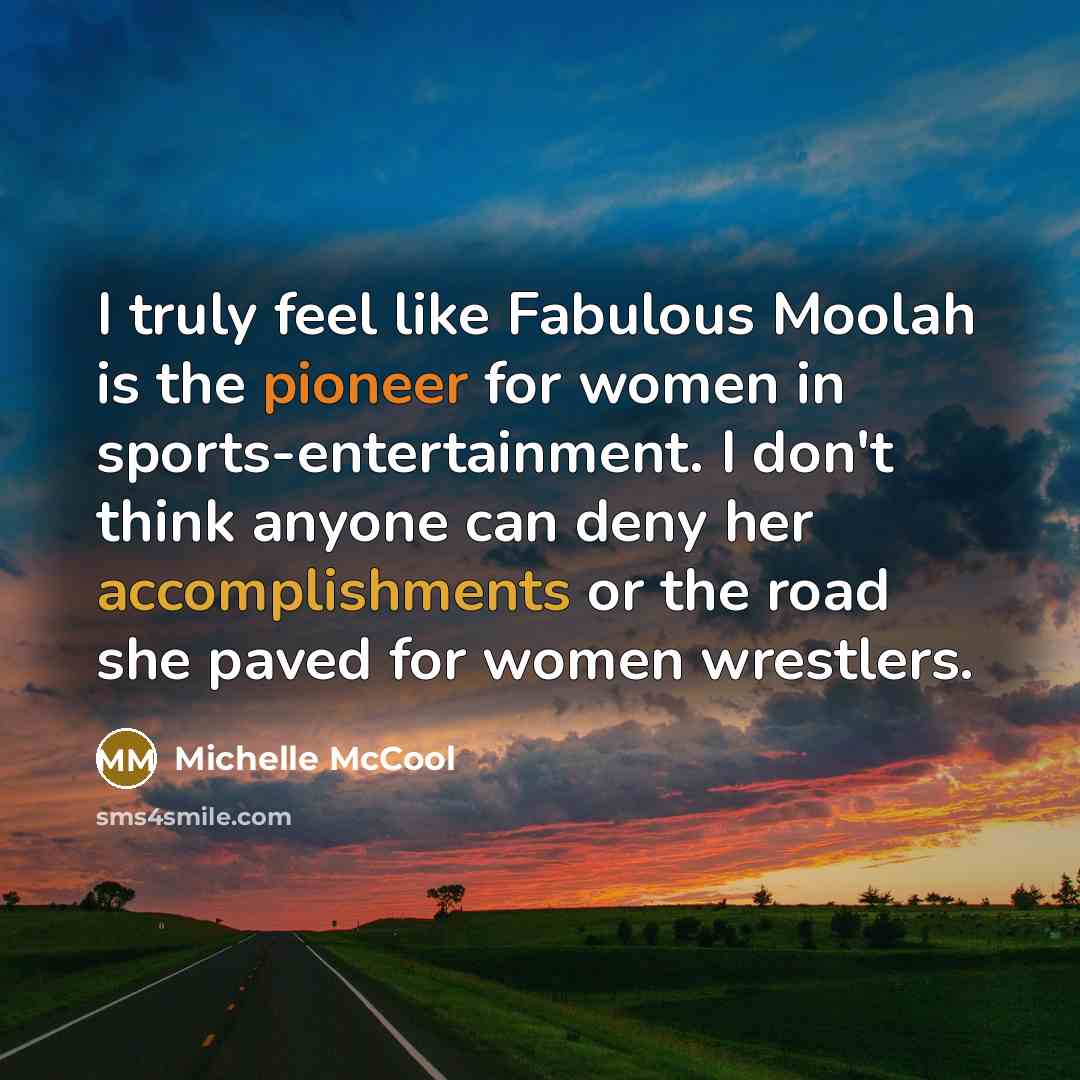 “I truly feel like Fabulous Moolah is the pioneer for women in sports-entertainment. I don't think anyone can deny her accomplishments or the road she paved for women wrestlers.” quote by Michelle McCool