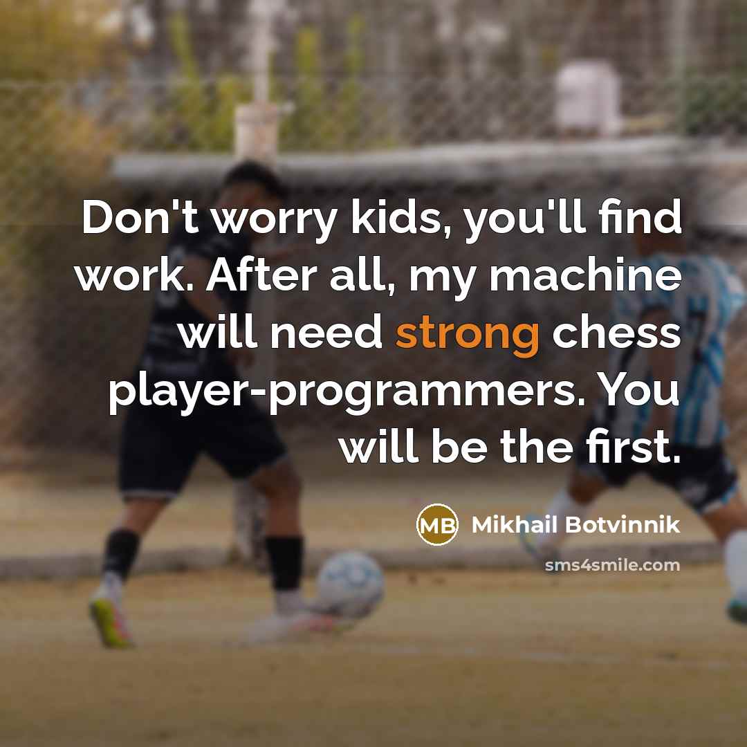 “Don't worry kids, you'll find work. After all, my machine will need strong chess player-programmers. You will be the first.” quote by Mikhail Botvinnik