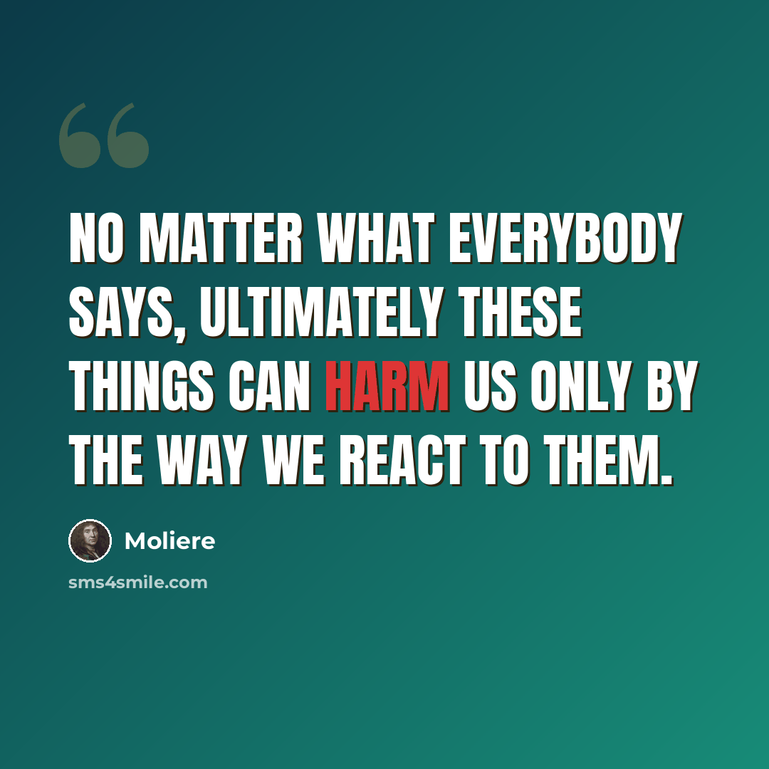 “No matter what everybody says, ultimately these things can harm us only by the way we react to them.” quote by Moliere