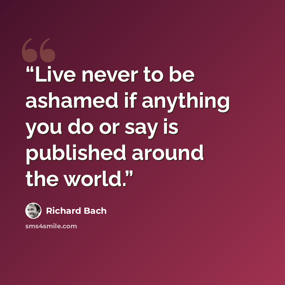 “Live never to be ashamed if anything you do or say is published around the world.” quote by Richard Bach