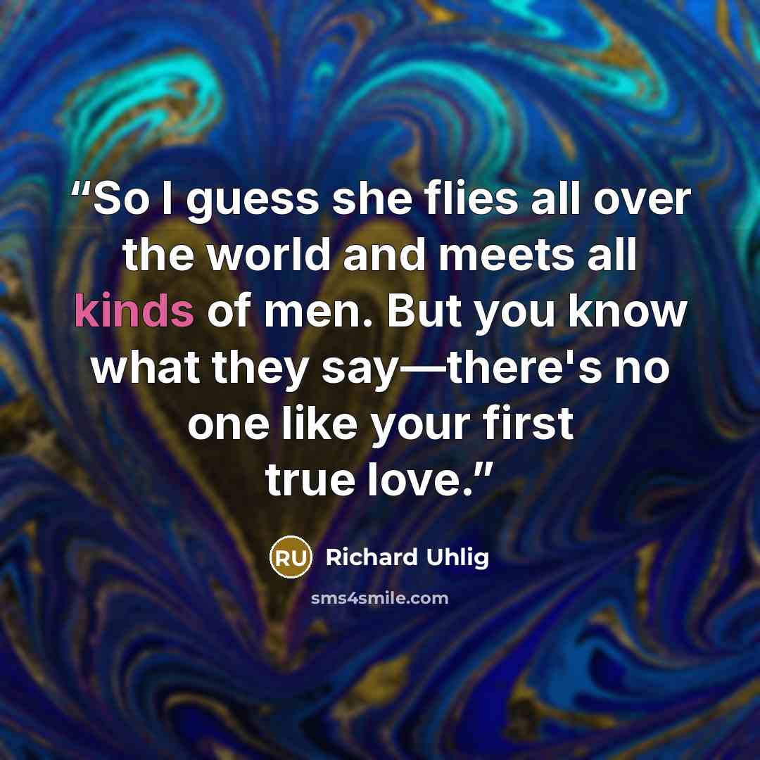 “So I guess she flies all over the world and meets all kinds of men. But you know what they say—there's no one like your first true love.” quote by Richard Uhlig