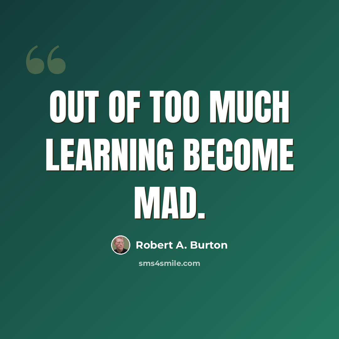 “Out of too much learning become mad.” quote by Robert A. Burton
