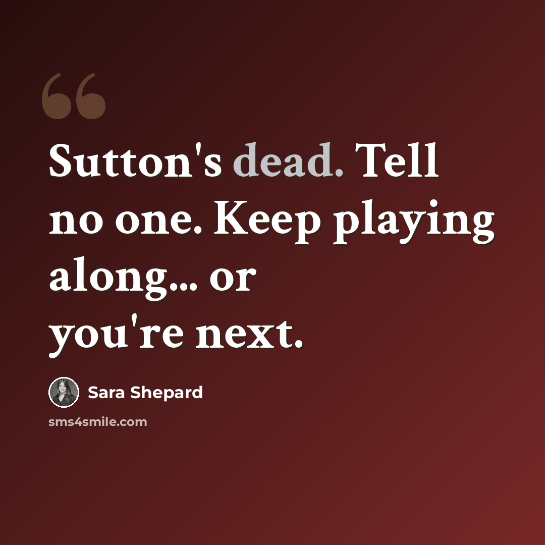 “Sutton's dead. Tell no one. Keep playing along... or you're next.” quote by Sara Shepard