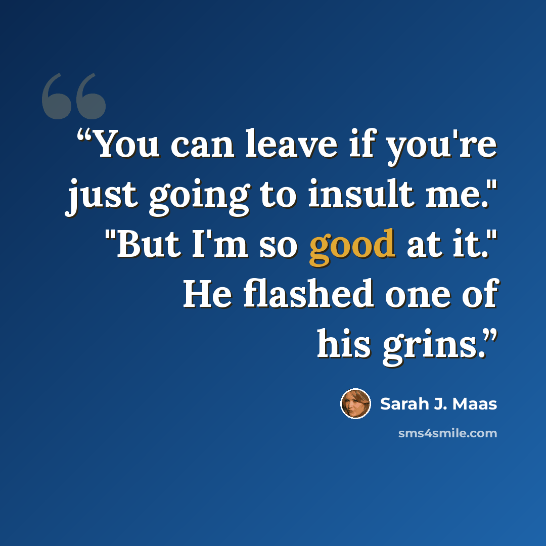 “You can leave if you're just going to insult me." "But I'm so good at it." He flashed one of his grins.” quote by Sarah J. Maas