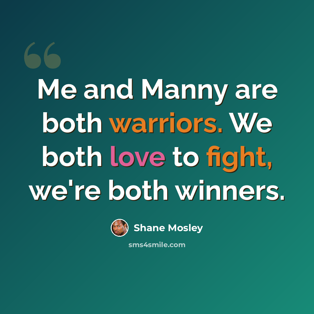 “Me and Manny are both warriors. We both love to fight, we're both winners.” quote by Shane Mosley