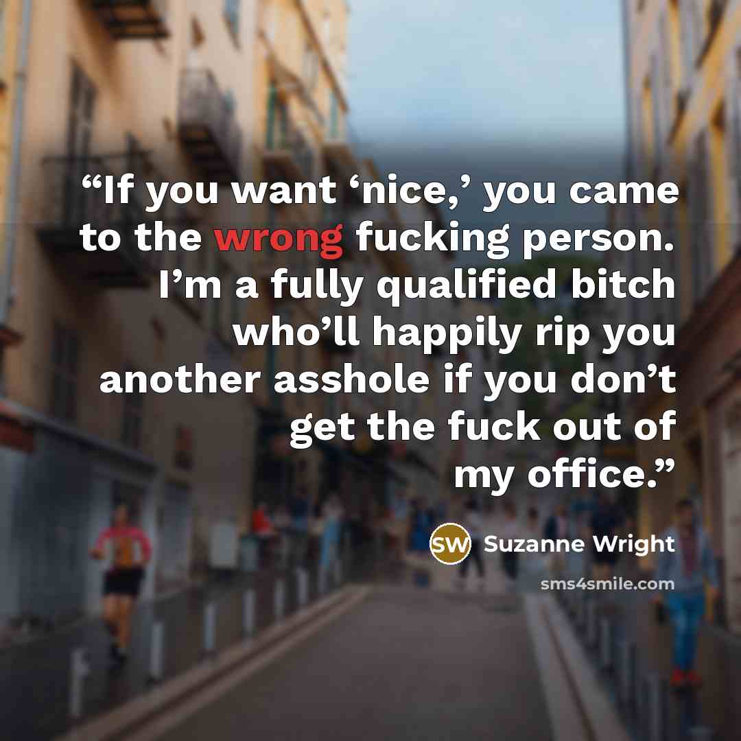 “If you want ‘nice,’ you came to the wrong fucking person. I’m a fully qualified bitch who’ll happily rip you another asshole if you don’t get the fuck out of my office.” quote by Suzanne Wright