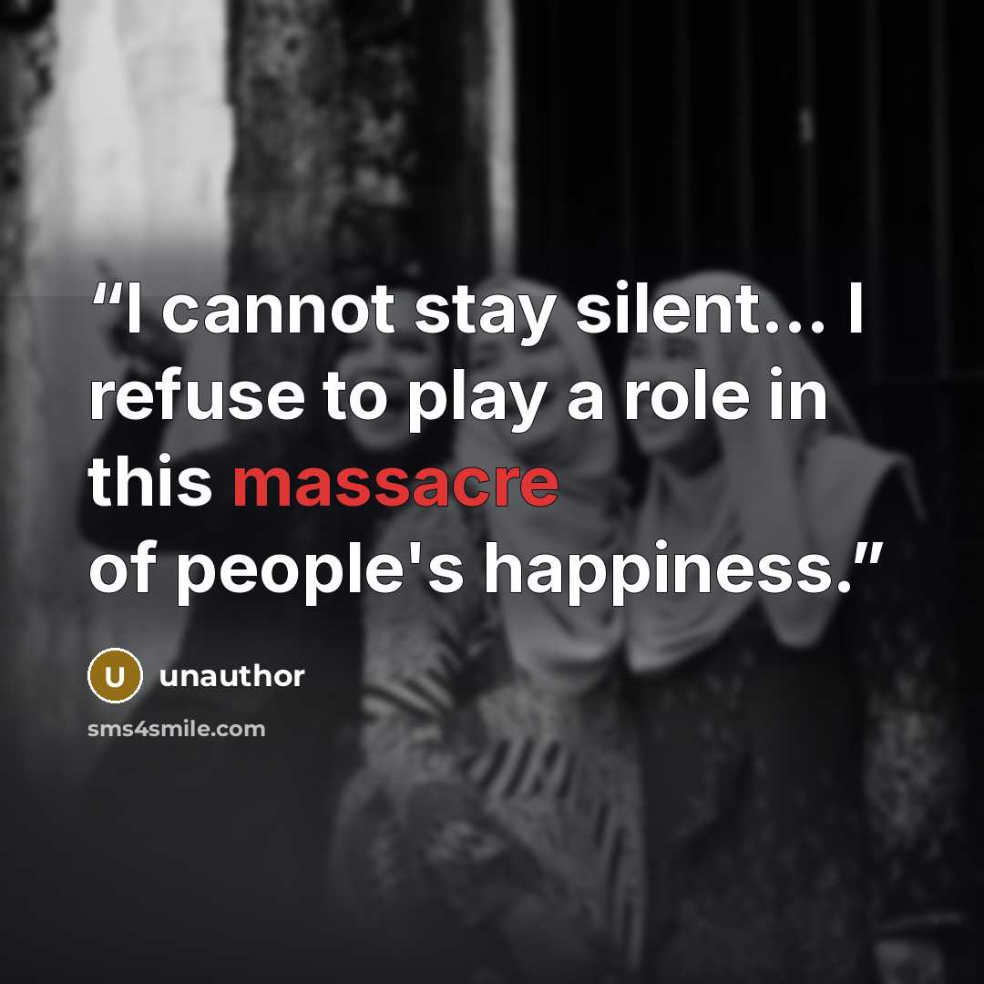 “I cannot stay silent... I refuse to play a role in this massacre of people's happiness.” quote by unauthor