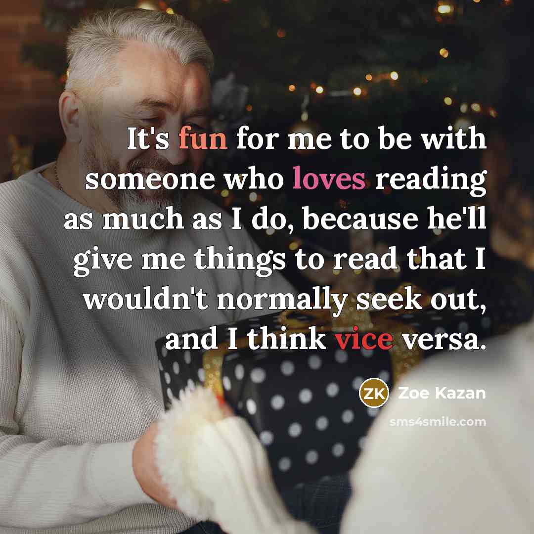 “It's fun for me to be with someone who loves reading as much as I do, because he'll give me things to read that I wouldn't normally seek out, and I think vice versa.” quote by Zoe Kazan