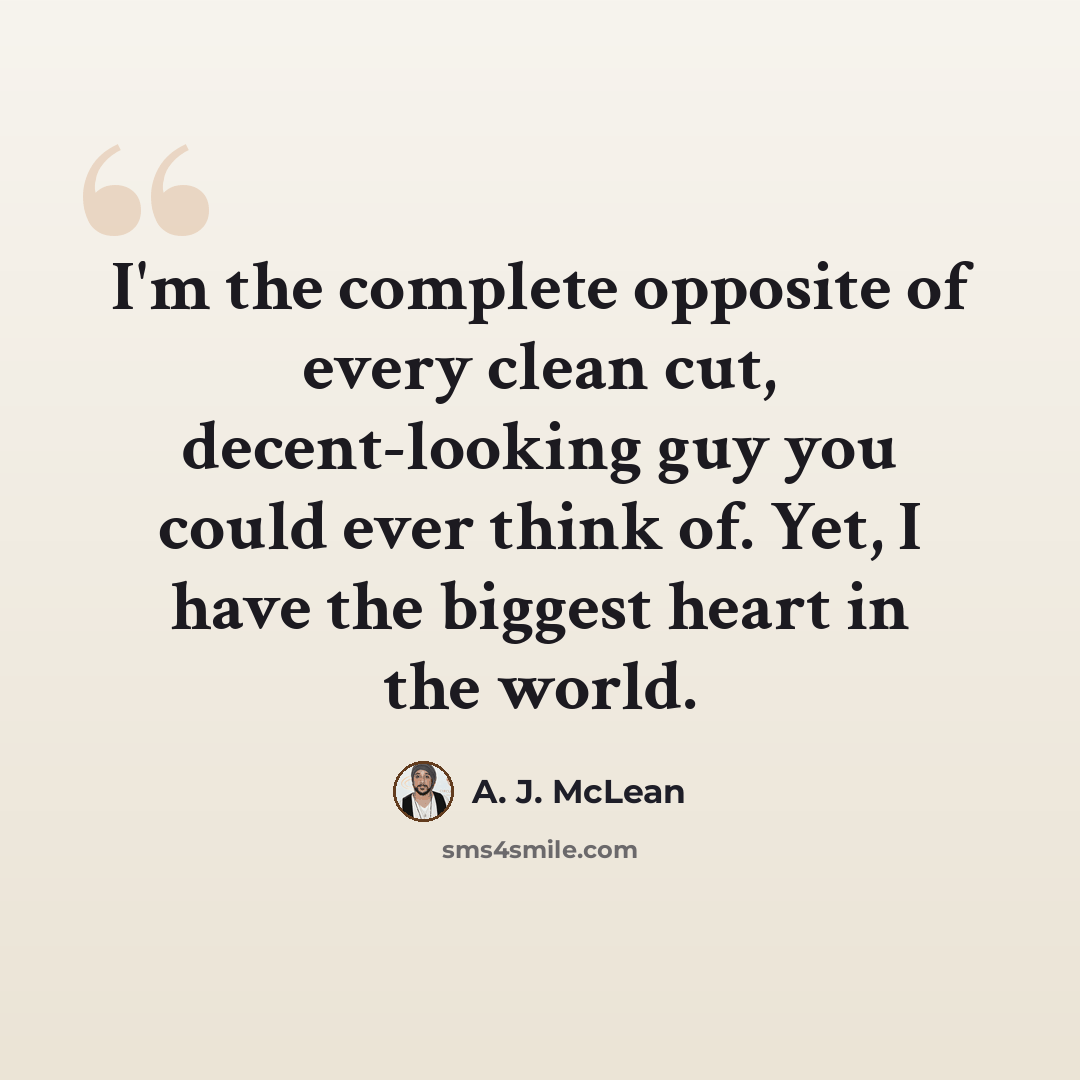 “I'm the complete opposite of every clean cut, decent-looking guy you could ever think of. Yet, I have the biggest heart in the world.” quote by A. J. McLean