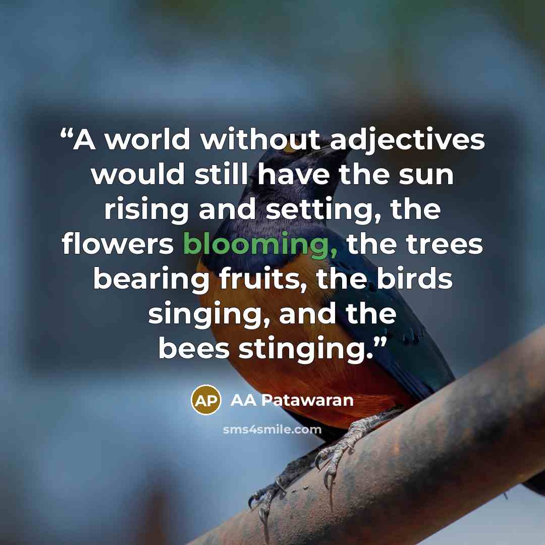 “A world without adjectives would still have the sun rising and setting, the flowers blooming, the trees bearing fruits, the birds singing, and the bees stinging.” quote by AA Patawaran