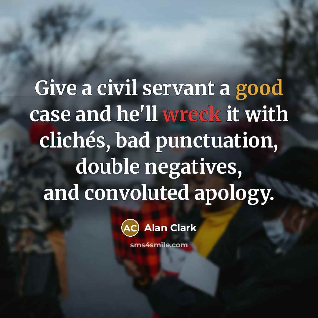 “Give a civil servant a good case and he'll wreck it with clichés, bad punctuation, double negatives, and convoluted apology.” quote by Alan Clark