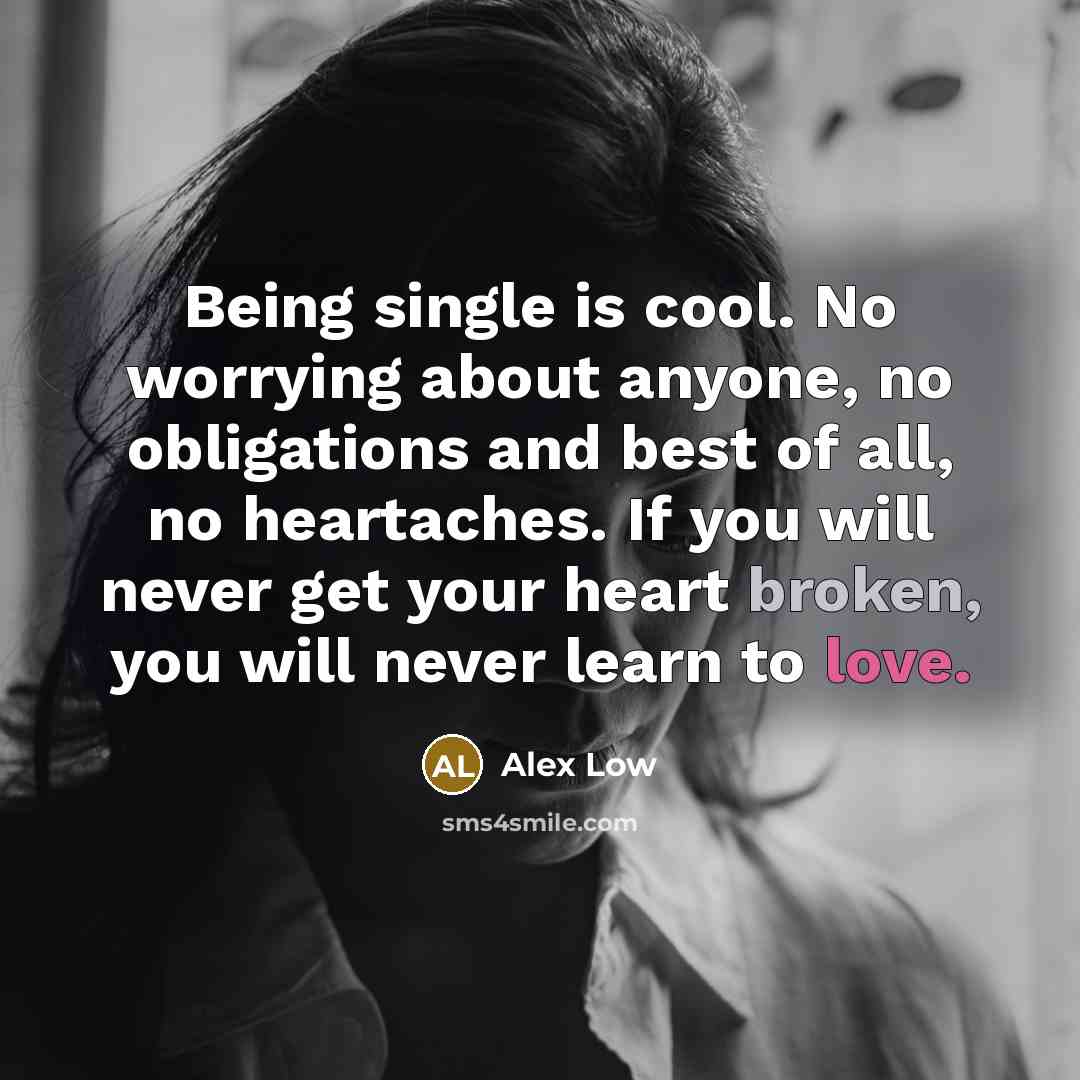 “Being single is cool. No worrying about anyone, no obligations and best of all, no heartaches. If you will never get your heart broken, you will never learn to love.” quote by Alex Low
