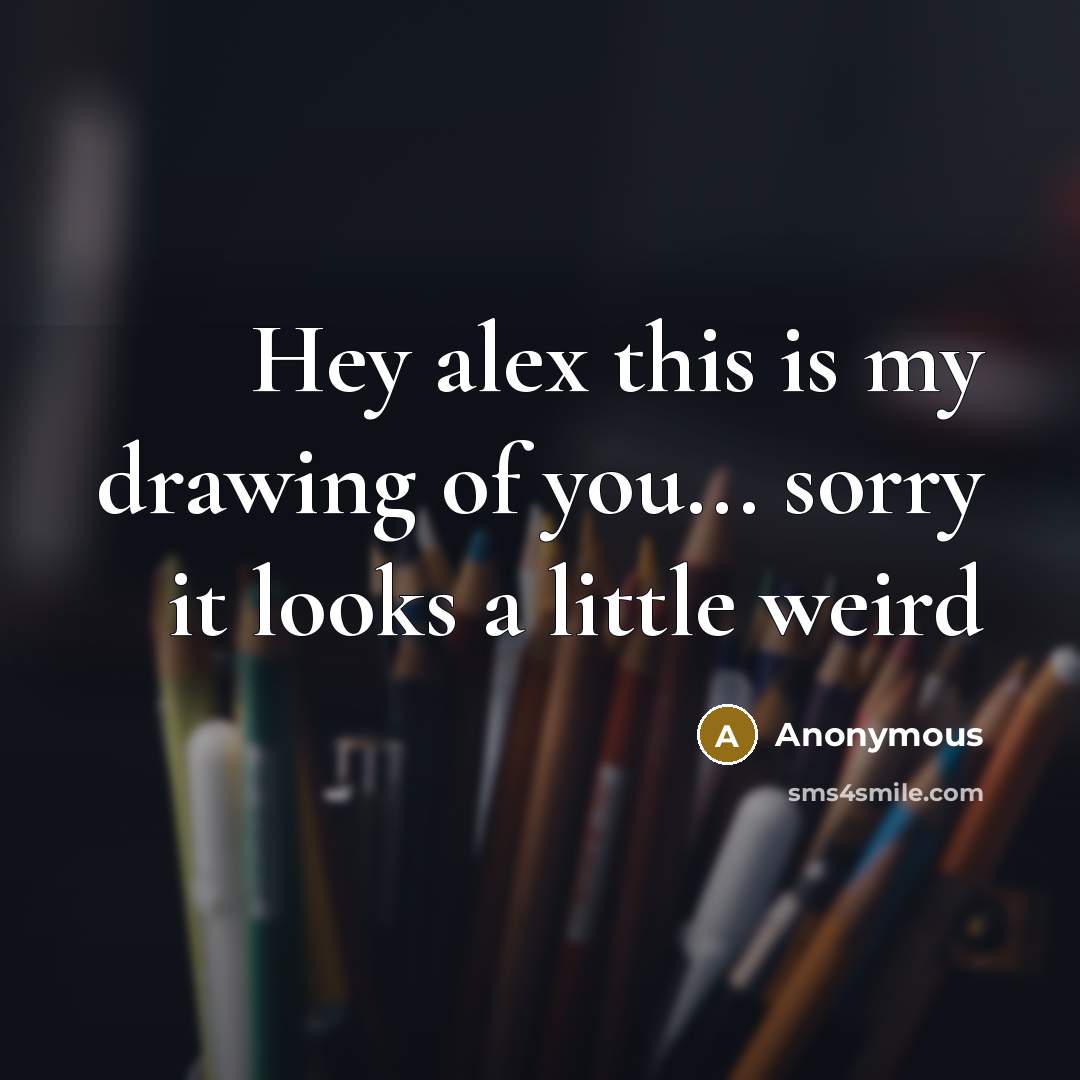 “Hey alex this is my drawing of you... sorry it looks a little weird” quote by Anonymous