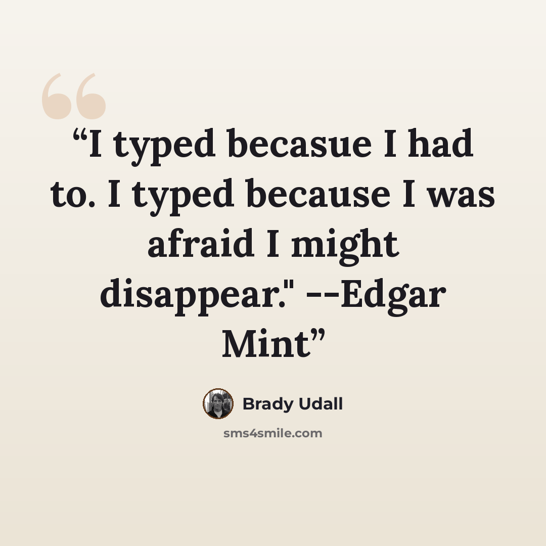 “I typed becasue I had to. I typed because I was afraid I might disappear." --Edgar Mint” quote by Brady Udall