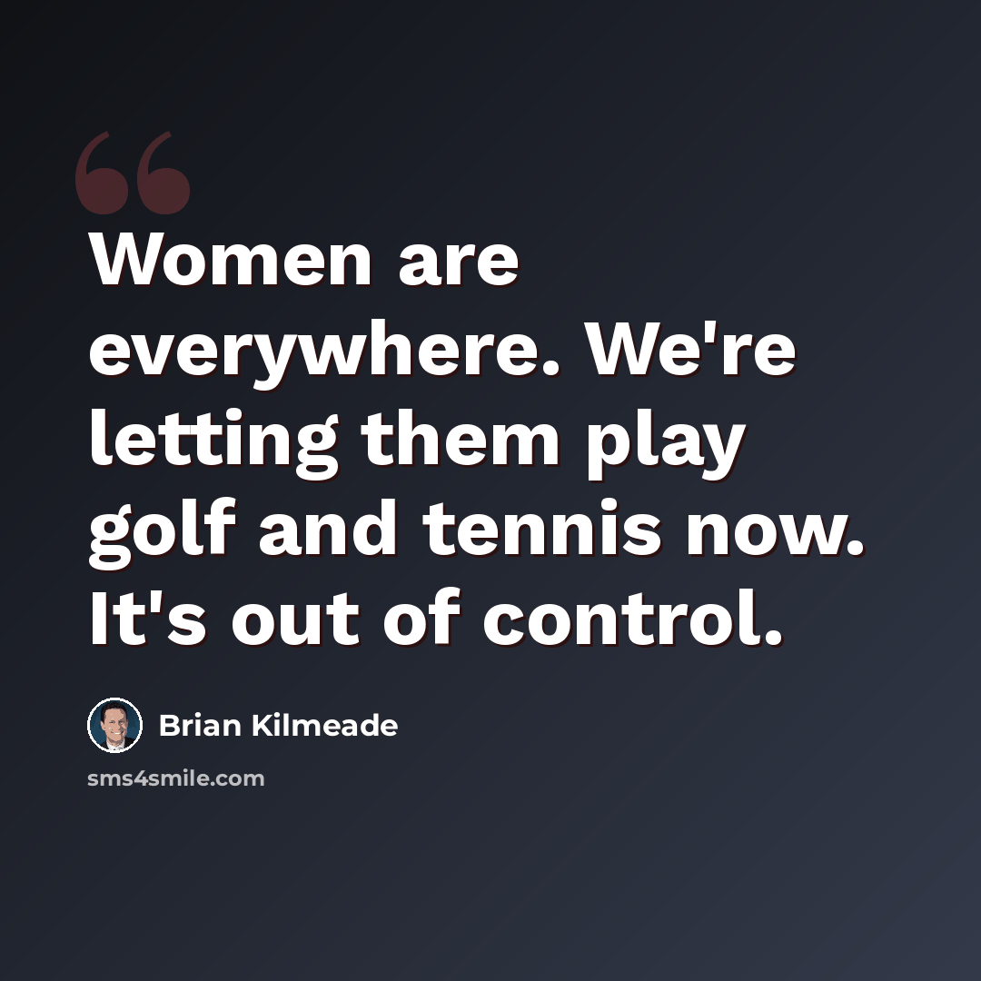 “Women are everywhere. We're letting them play golf and tennis now. It's out of control.” quote by Brian Kilmeade