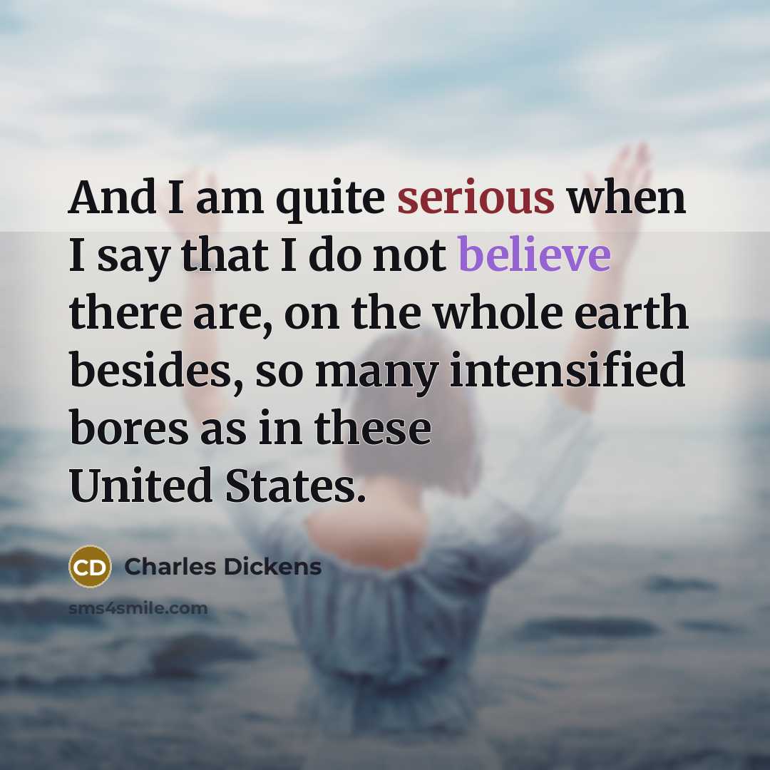 “And I am quite serious when I say that I do not believe there are, on the whole earth besides, so many intensified bores as in these United States.” quote by Charles Dickens
