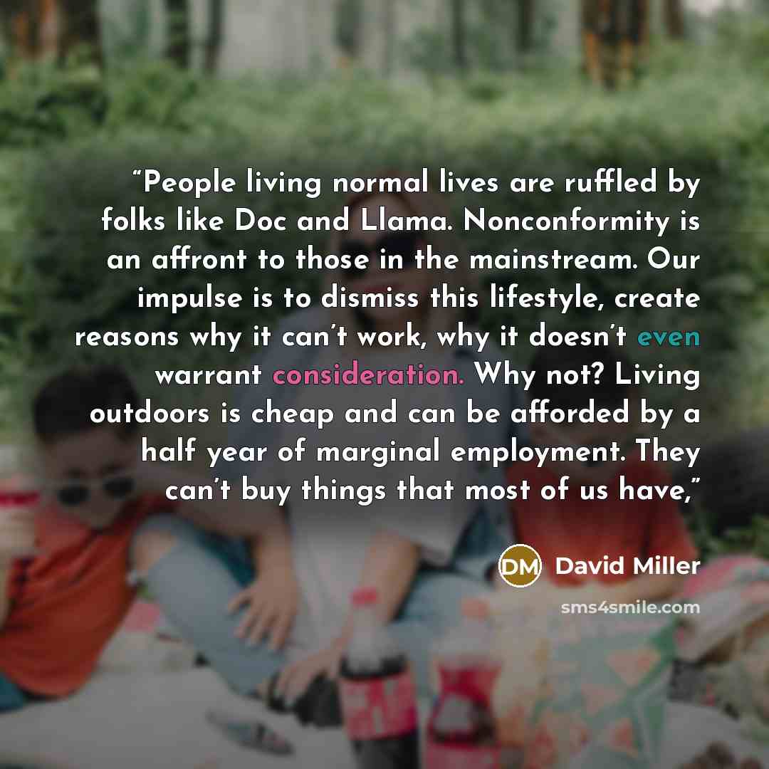 “People living normal lives are ruffled by folks like Doc and Llama. Nonconformity is an affront to those in the mainstream. Our impulse is to dismiss this lifestyle, create reasons why it can’t work, why it doesn’t even warrant consideration. Why not? Living outdoors is cheap and can be afforded…” quote by David Miller