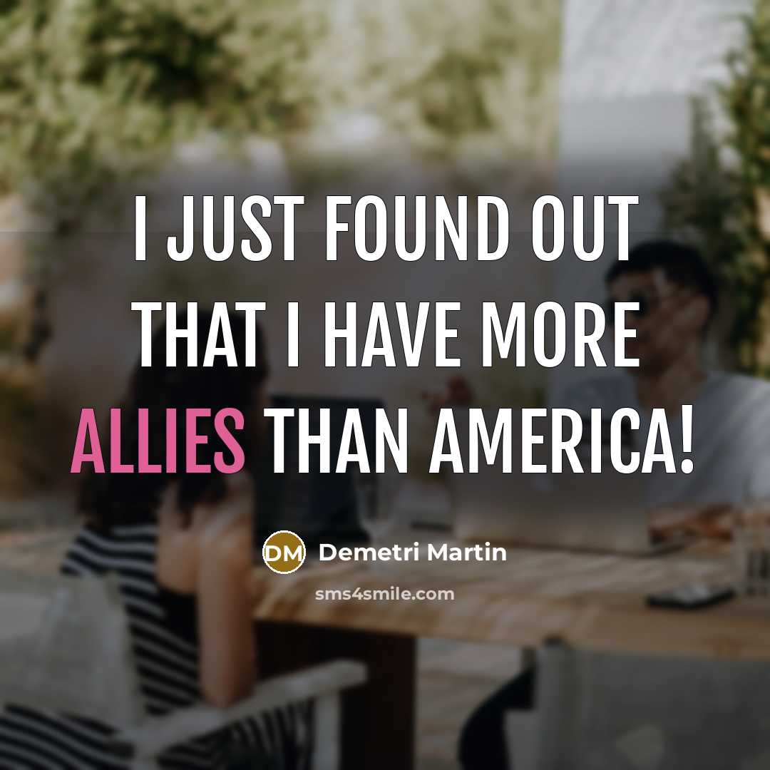 “I just found out that I have more allies than America!” quote by Demetri Martin