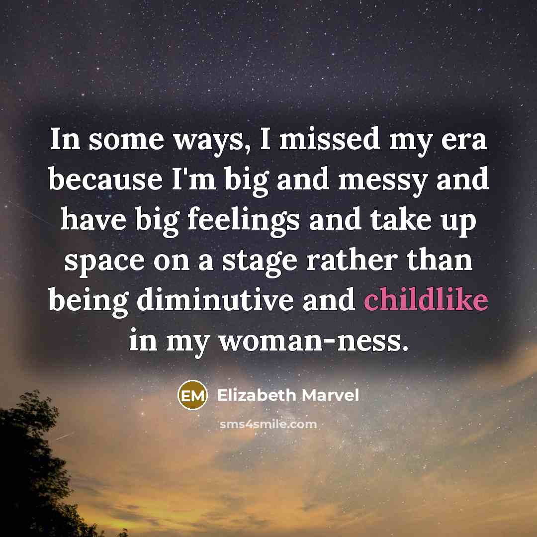 “In some ways, I missed my era because I'm big and messy and have big feelings and take up space on a stage rather than being diminutive and childlike in my woman-ness.” quote by Elizabeth Marvel