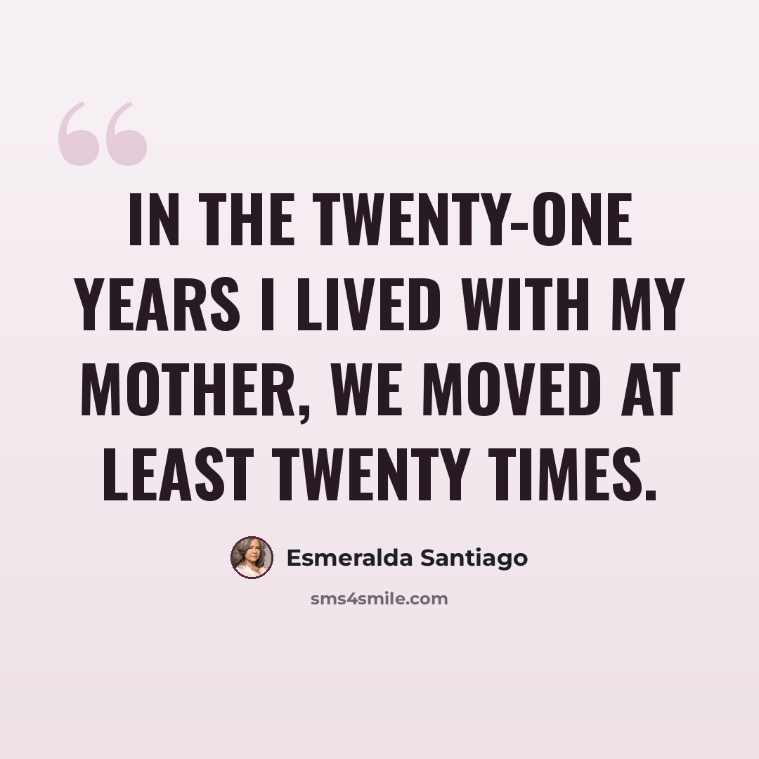 “In the twenty-one years I lived with my mother, we moved at least twenty times.” quote by Esmeralda Santiago