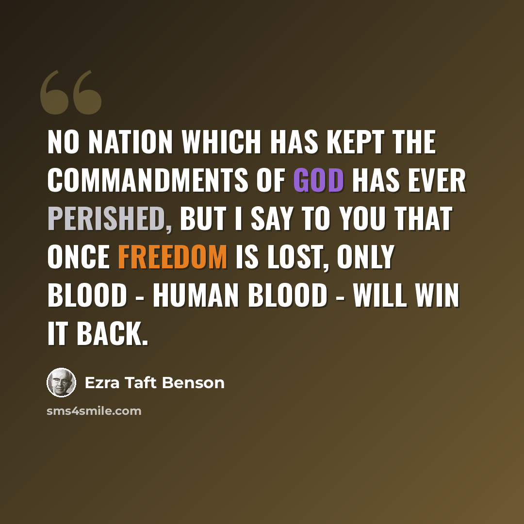 “No nation which has kept the commandments of God has ever perished, but I say to you that once freedom is lost, only blood - human blood - will win it back.” quote by Ezra Taft Benson