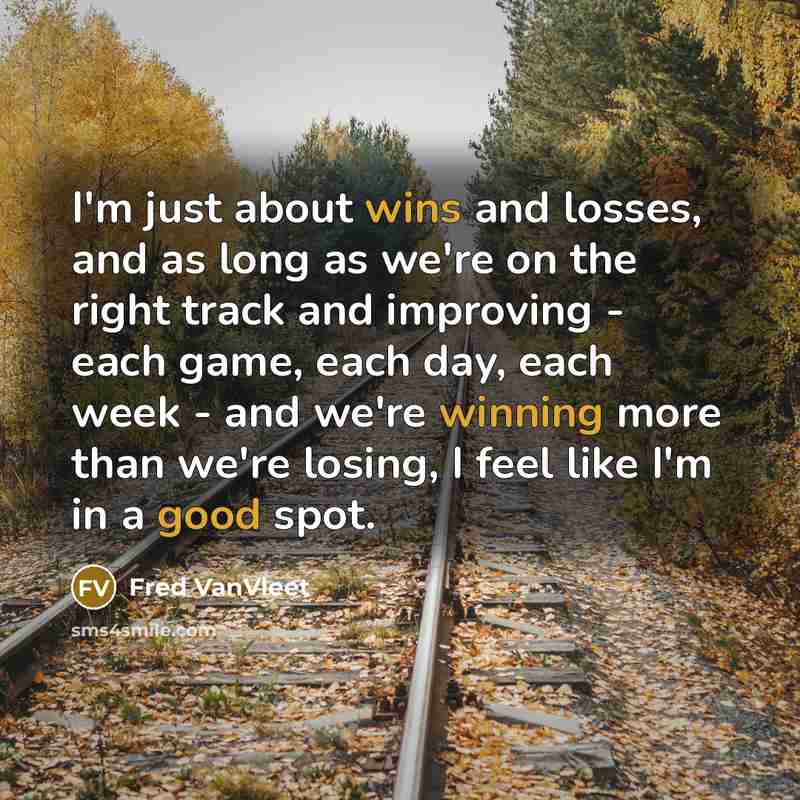 “I'm just about wins and losses, and as long as we're on the right track and improving - each game, each day, each week - and we're winning more than we're losing, I feel like I'm in a good spot.” quote by Fred VanVleet