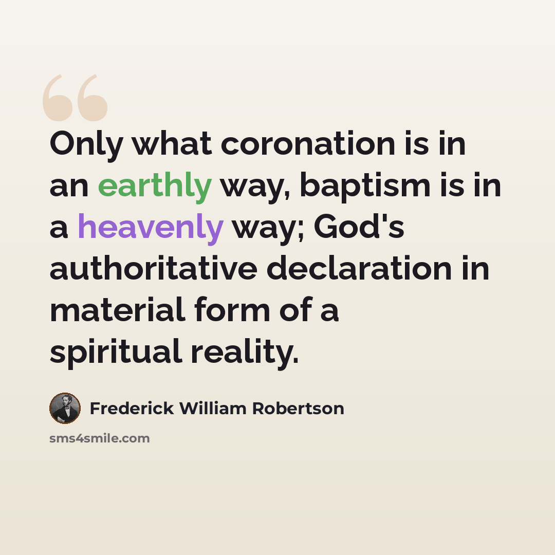 “Only what coronation is in an earthly way, baptism is in a heavenly way; God's authoritative declaration in material form of a spiritual reality.” quote by Frederick William Robertson