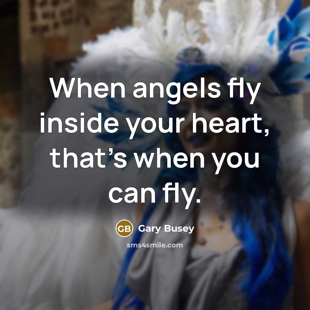 “When angels fly inside your heart, that's when you can fly.” quote by Gary Busey