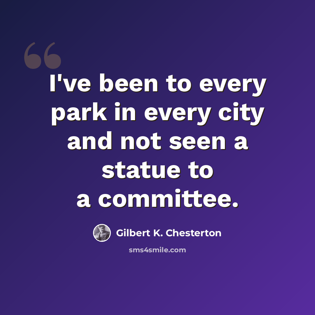 “I've been to every park in every city and not seen a statue to a committee.” quote by Gilbert K. Chesterton