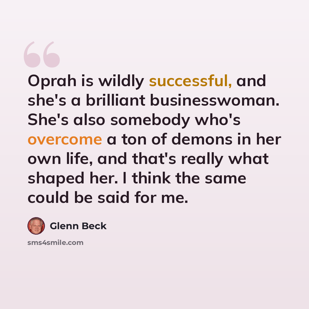 “Oprah is wildly successful, and she's a brilliant businesswoman. She's also somebody who's overcome a ton of demons in her own life, and that's really what shaped her. I think the same could be said for me.” quote by Glenn Beck
