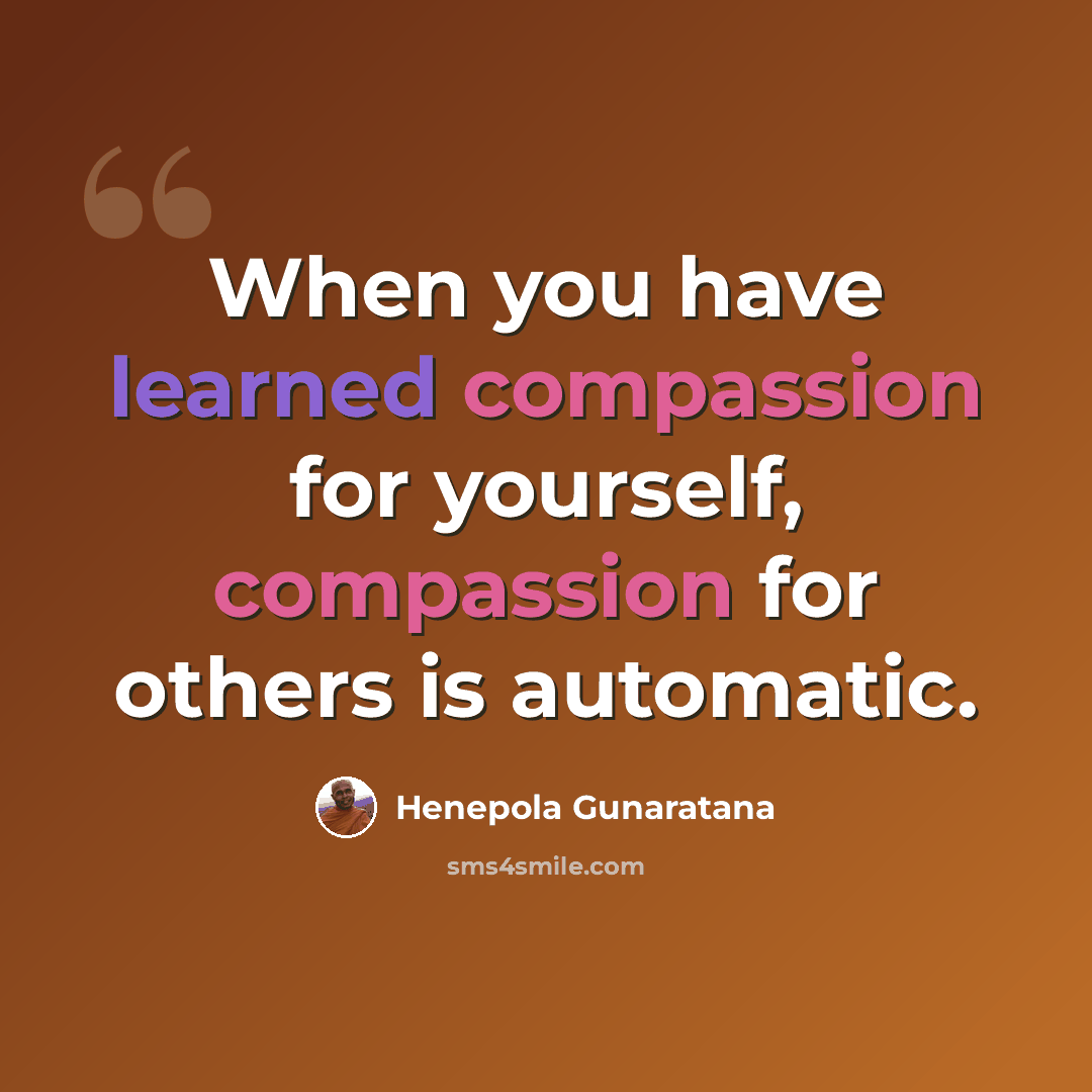 “When you have learned compassion for yourself, compassion for others is automatic.” quote by Henepola Gunaratana
