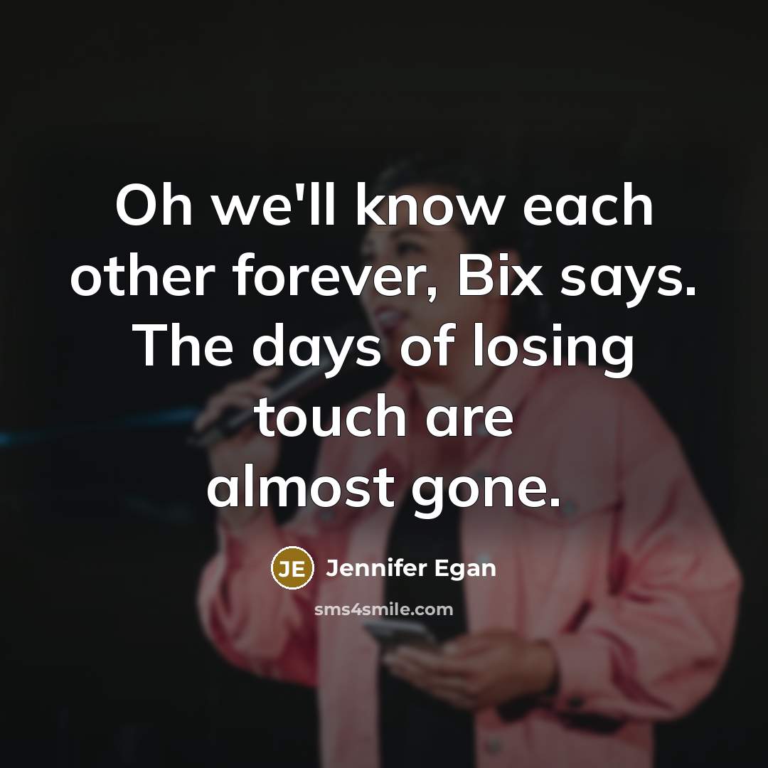 “Oh we'll know each other forever, Bix says. The days of losing touch are almost gone.” quote by Jennifer Egan