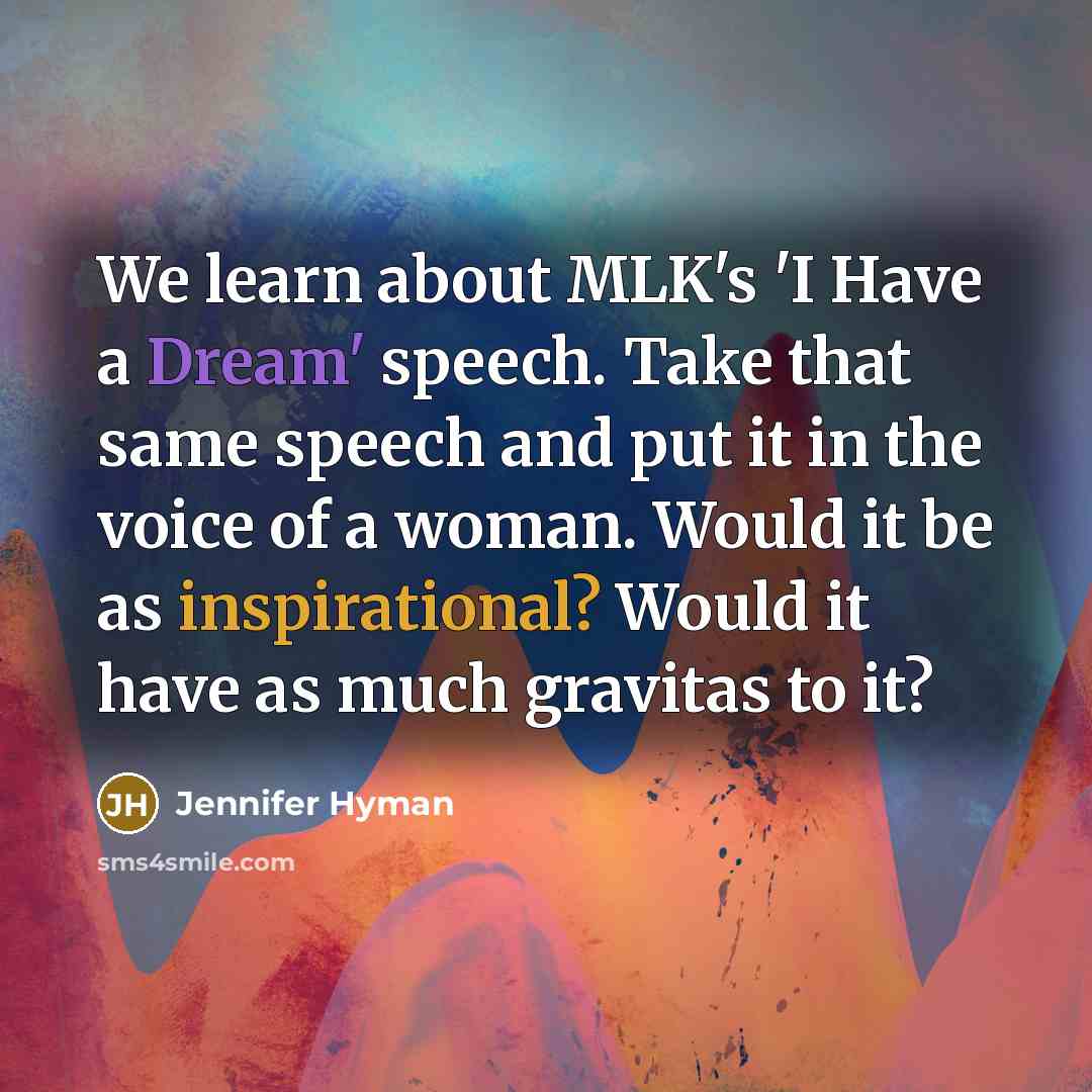 “We learn about MLK's 'I Have a Dream' speech. Take that same speech and put it in the voice of a woman. Would it be as inspirational? Would it have as much gravitas to it?” quote by Jennifer Hyman