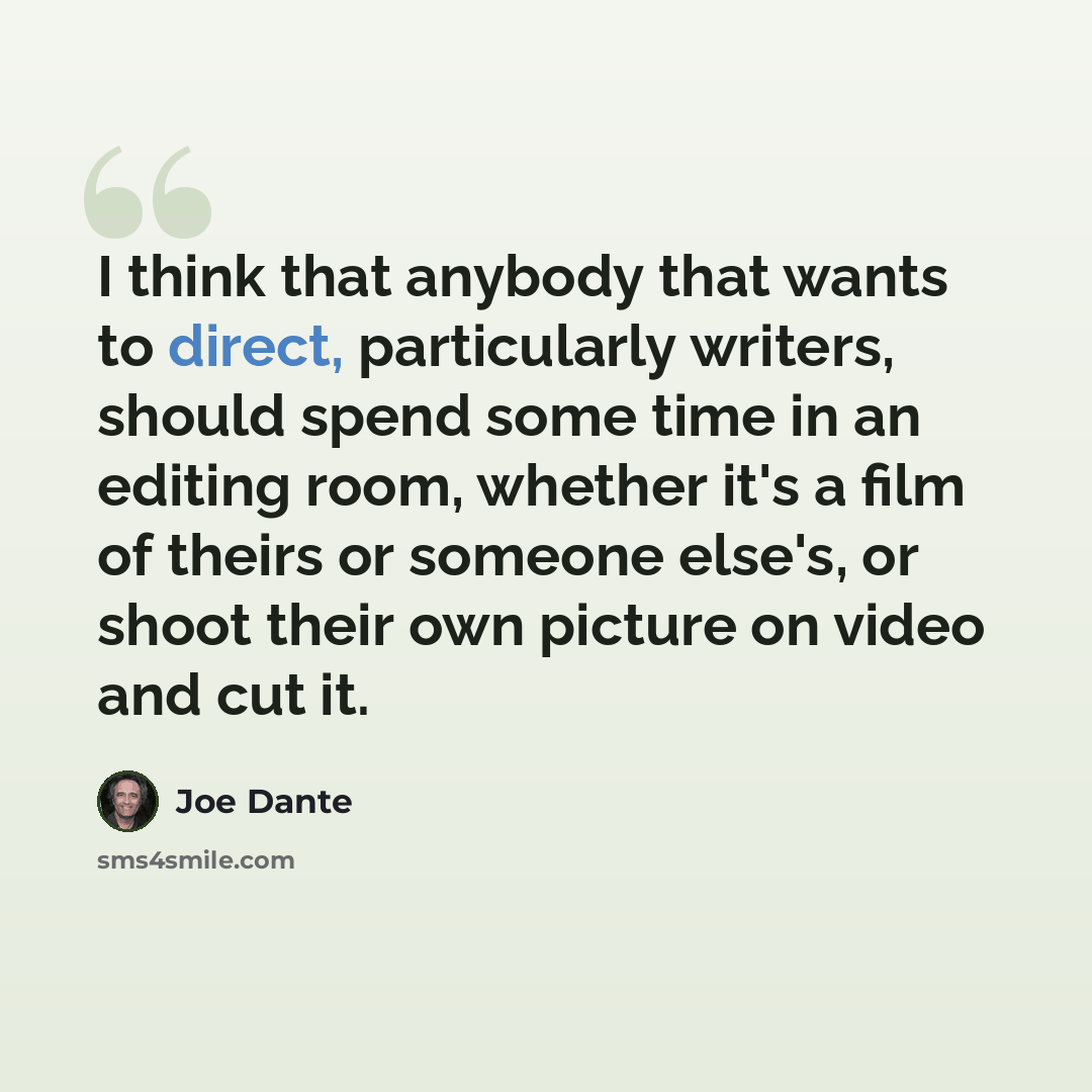 “I think that anybody that wants to direct, particularly writers, should spend some time in an editing room, whether it's a film of theirs or someone else's, or shoot their own picture on video and cut it.” quote by Joe Dante
