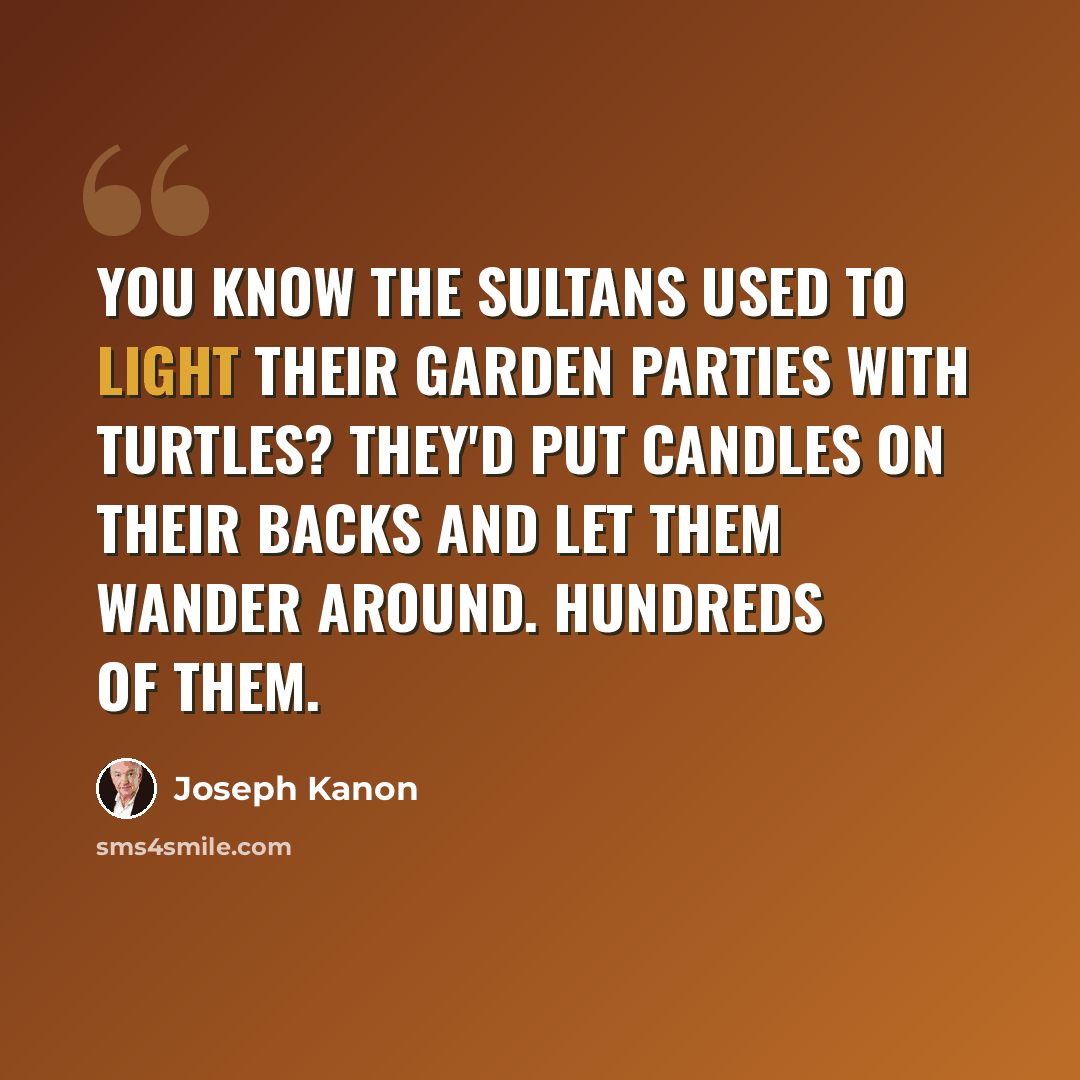 “You know the sultans used to light their garden parties with turtles? They'd put candles on their backs and let them wander around. Hundreds of them.” quote by Joseph Kanon