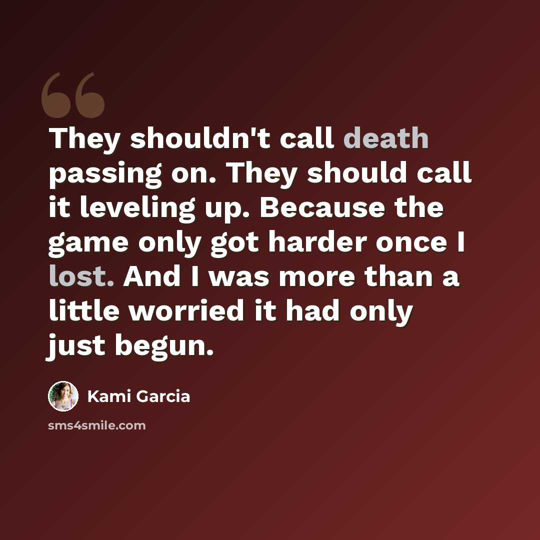 “They shouldn't call death passing on. They should call it leveling up. Because the game only got harder once I lost. And I was more than a little worried it had only just begun.” quote by Kami Garcia