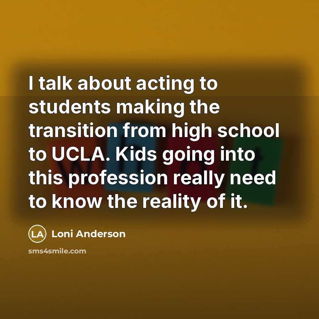 “I talk about acting to students making the transition from high school to UCLA. Kids going into this profession really need to know the reality of it.” quote by Loni Anderson