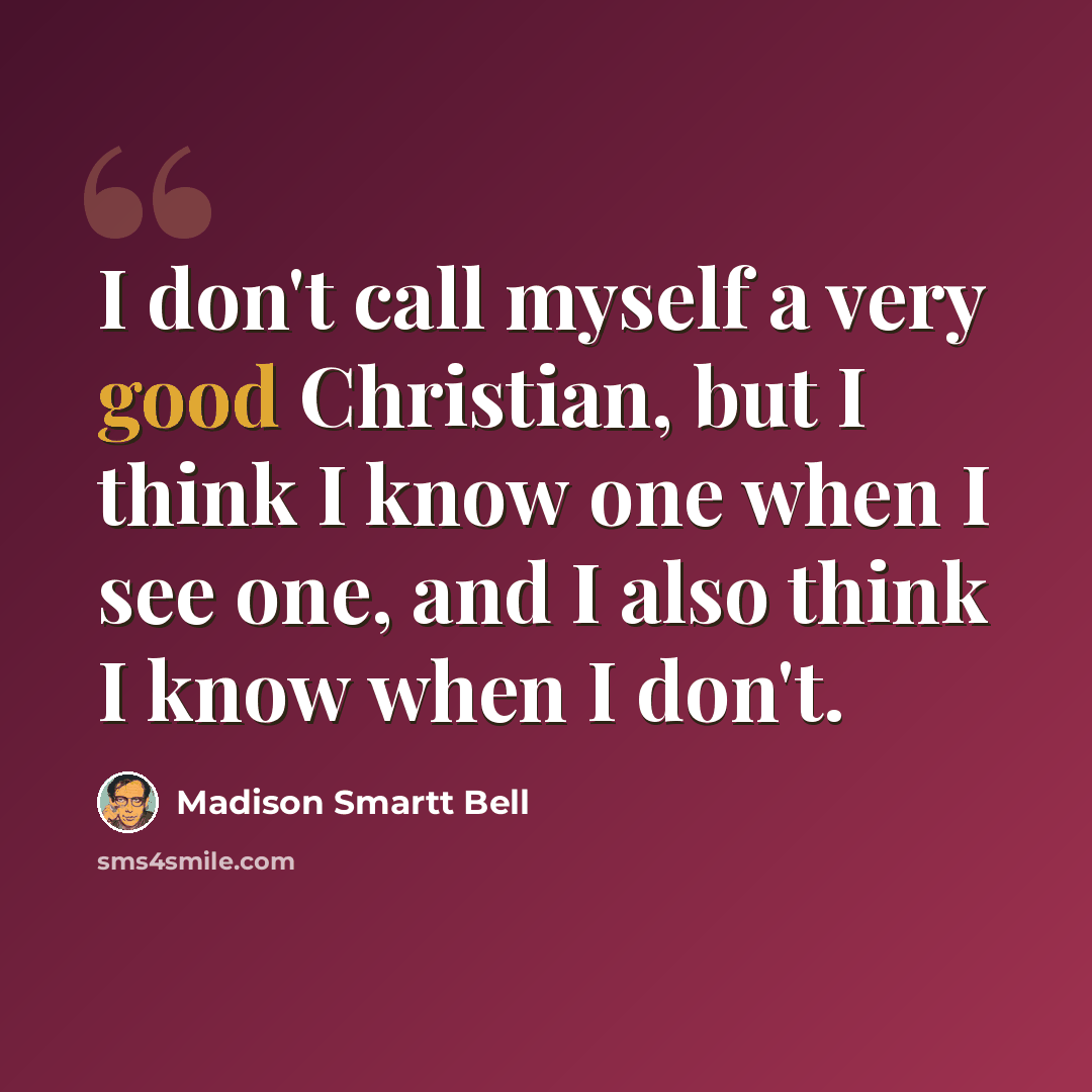 “I don't call myself a very good Christian, but I think I know one when I see one, and I also think I know when I don't.” quote by Madison Smartt Bell