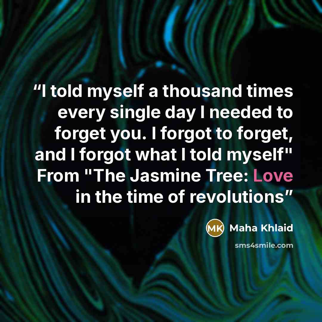 “I told myself a thousand times every single day I needed to forget you. I forgot to forget, and I forgot what I told myself" From "The Jasmine Tree: Love in the time of revolutions” quote by Maha Khlaid