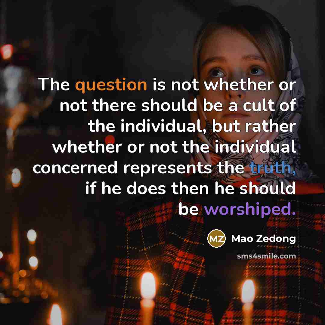 “The question is not whether or not there should be a cult of the individual, but rather whether or not the individual concerned represents the truth, if he does then he should be worshiped.” quote by Mao Zedong
