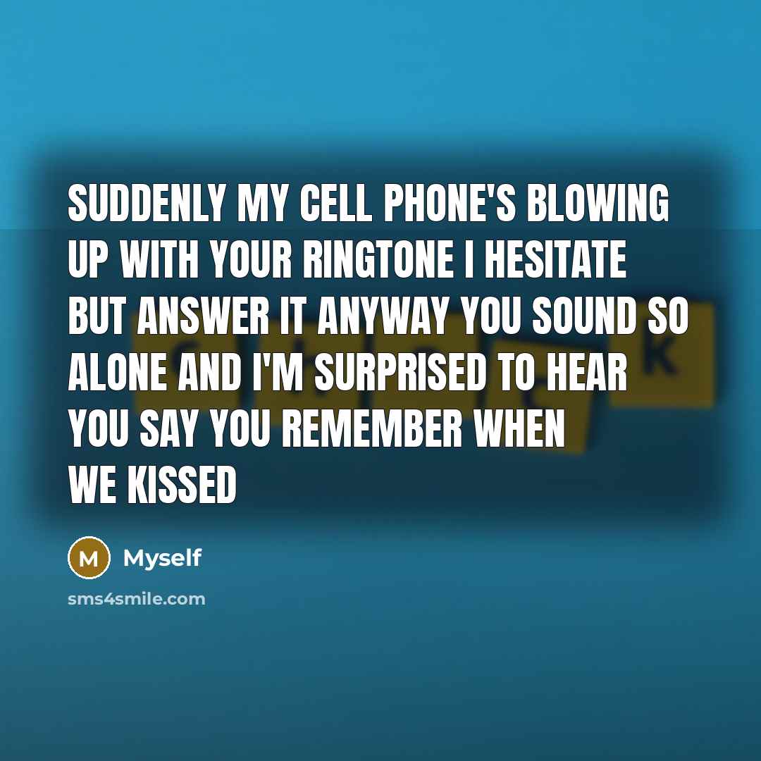 “Suddenly my cell phone's blowing up With your ringtone I hesitate but answer it anyway You sound so alone And I'm surprised to hear you say you remember when we kissed” quote by Myself