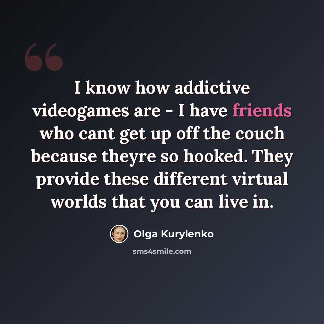 “I know how addictive videogames are - I have friends who cant get up off the couch because theyre so hooked. They provide these different virtual worlds that you can live in.” quote by Olga Kurylenko