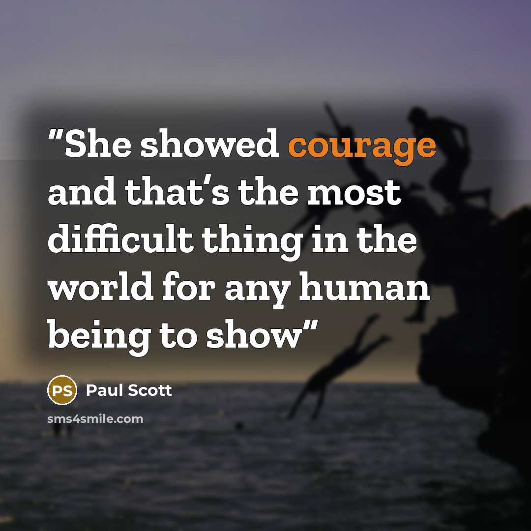 “She showed courage and that’s the most difficult thing in the world for any human being to show” quote by Paul Scott