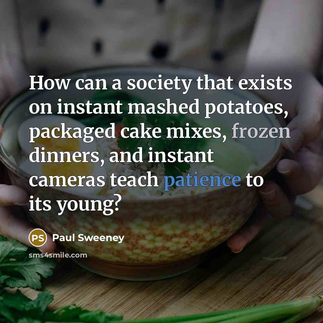 “How can a society that exists on instant mashed potatoes, packaged cake mixes, frozen dinners, and instant cameras teach patience to its young?” quote by Paul Sweeney