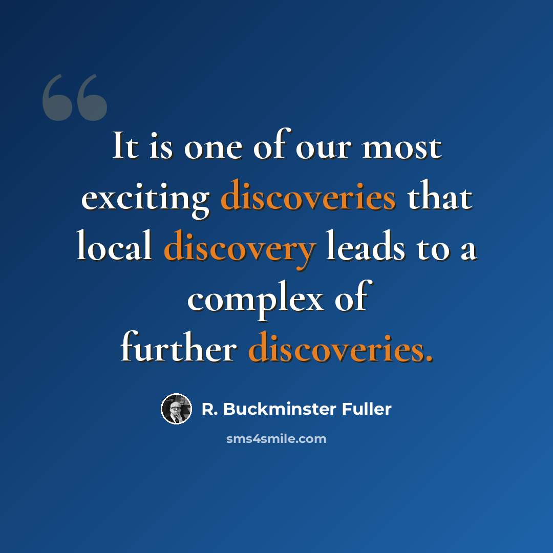 “It is one of our most exciting discoveries that local discovery leads to a complex of further discoveries.” quote by R. Buckminster Fuller