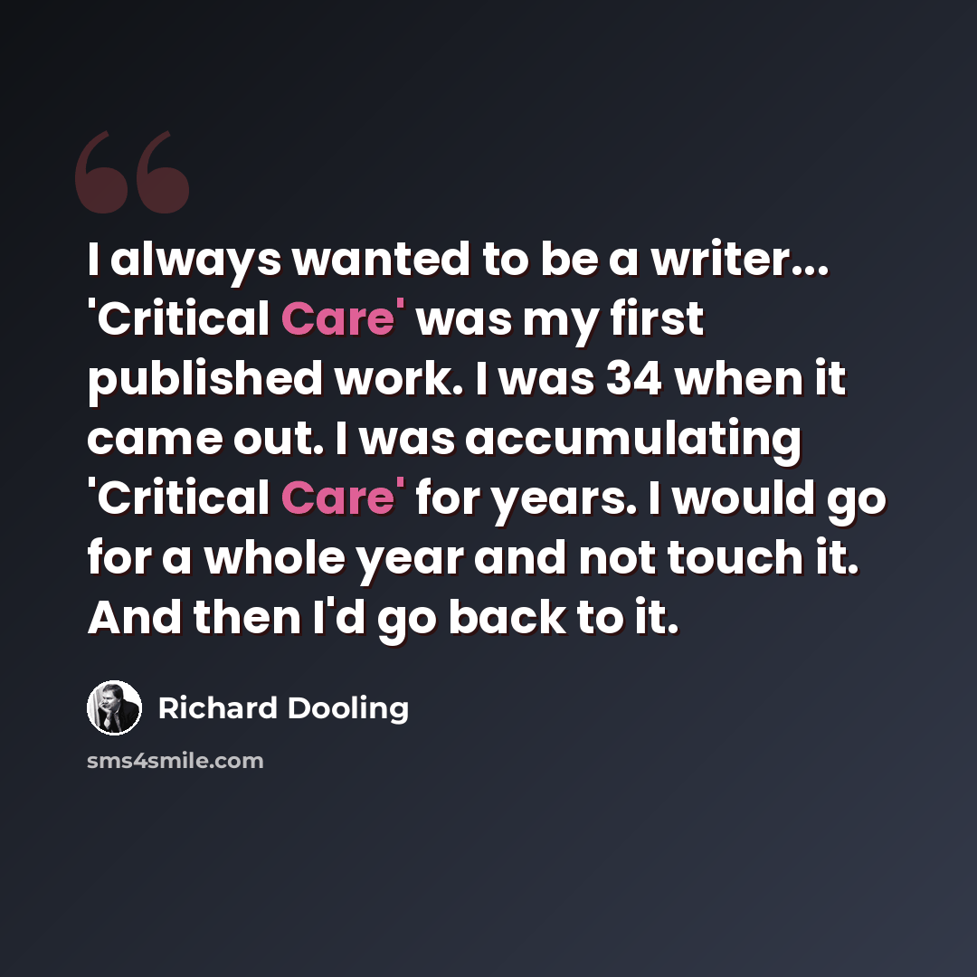 “I always wanted to be a writer... 'Critical Care' was my first published work. I was 34 when it came out. I was accumulating 'Critical Care' for years. I would go for a whole year and not touch it. And then I'd go back to it.” quote by Richard Dooling