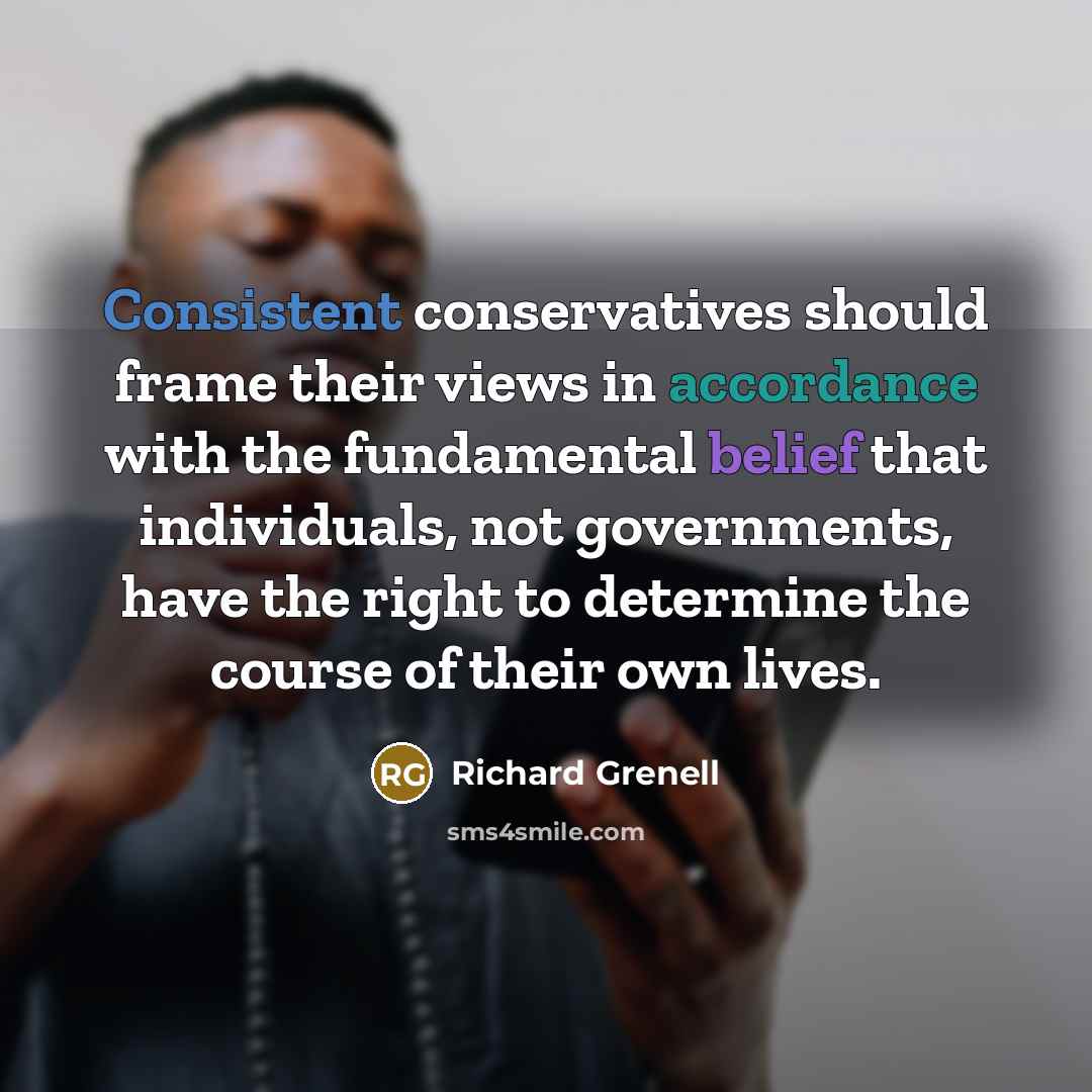 “Consistent conservatives should frame their views in accordance with the fundamental belief that individuals, not governments, have the right to determine the course of their own lives.” quote by Richard Grenell