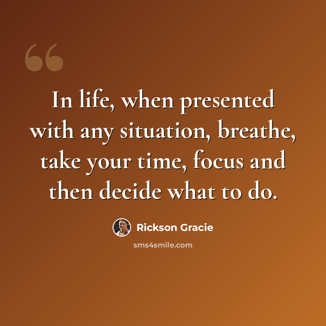 “In life, when presented with any situation, breathe, take your time, focus and then decide what to do.” quote by Rickson Gracie