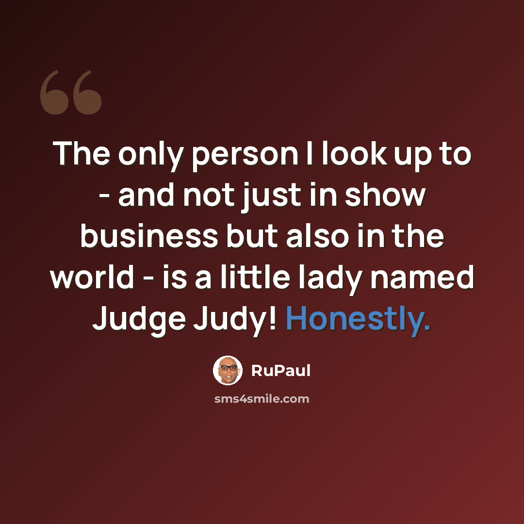 “The only person I look up to - and not just in show business but also in the world - is a little lady named Judge Judy! Honestly.” quote by RuPaul
